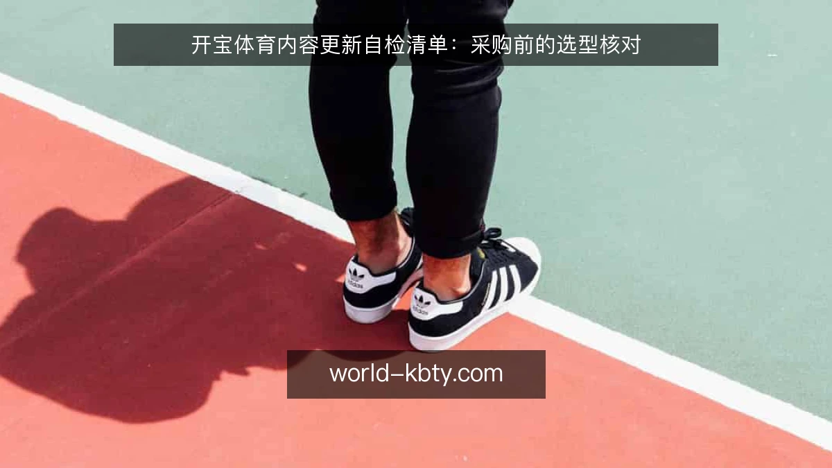 开宝体育内容更新自检清单:采购前的选型核对