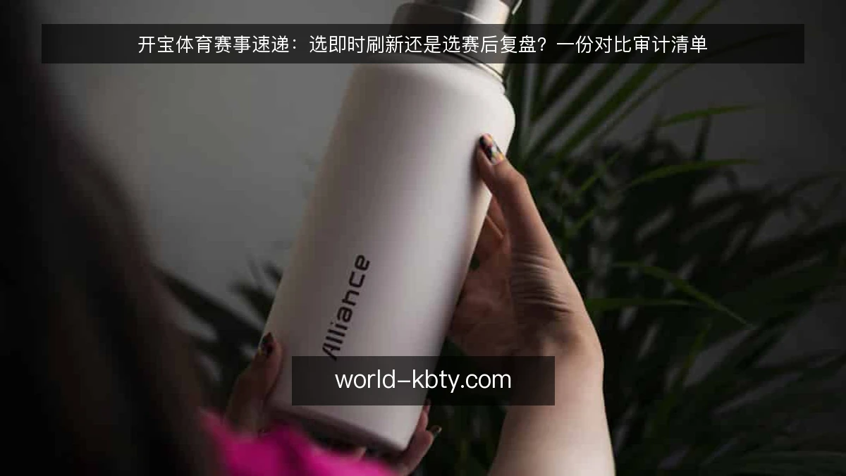 开宝体育赛事速递：选即时刷新还是选赛后复盘？一份对比审计清单