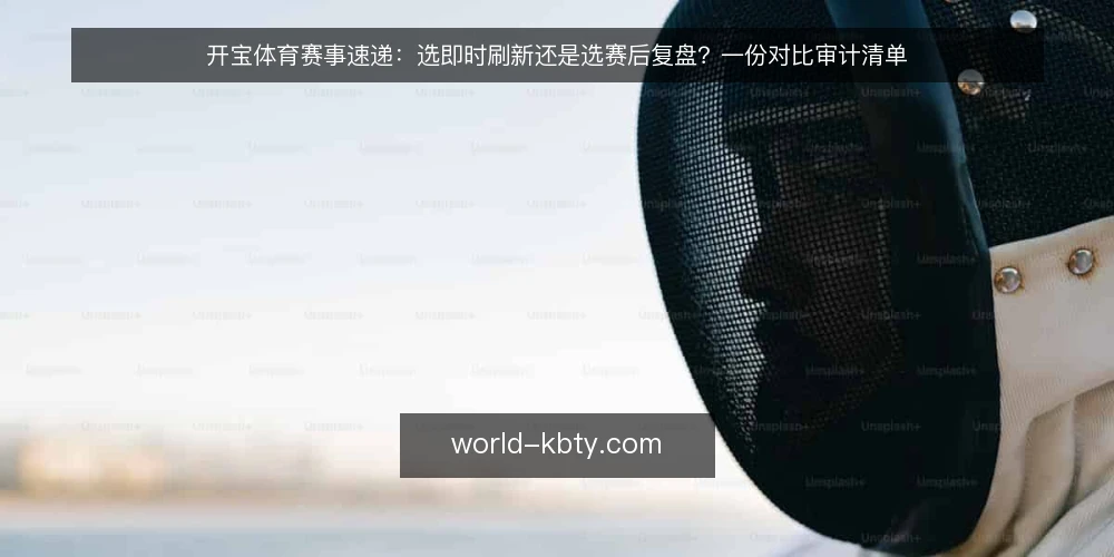 开宝体育赛事速递：选即时刷新还是选赛后复盘？一份对比审计清单 — 为什么现在要审计你的速递用法 配图